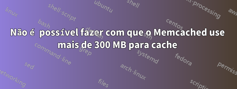 Não é possível fazer com que o Memcached use mais de 300 MB para cache