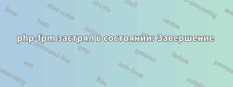 php-fpm застрял в состоянии: Завершение