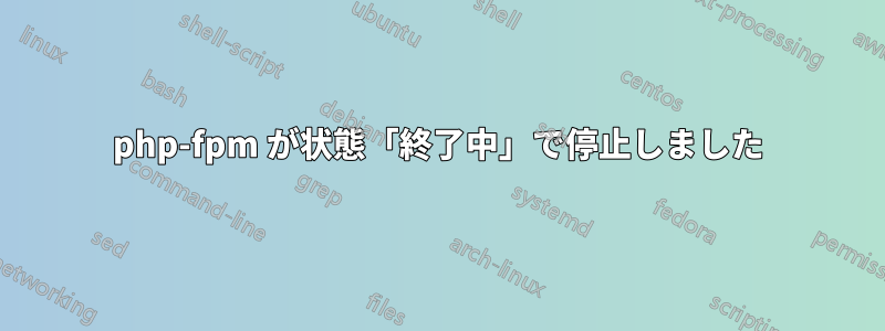 php-fpm が状態「終了中」で停止しました