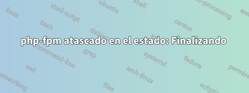 php-fpm atascado en el estado: Finalizando