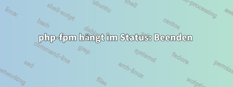 php-fpm hängt im Status: Beenden