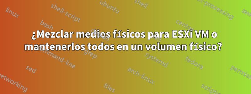 ¿Mezclar medios físicos para ESXi VM o mantenerlos todos en un volumen físico? 