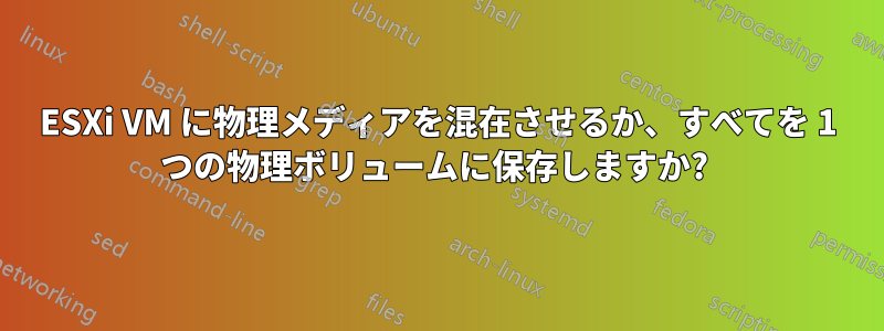 ESXi VM に物理メディアを混在させるか、すべてを 1 つの物理ボリュームに保存しますか? 