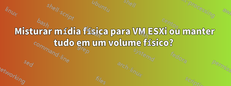 Misturar mídia física para VM ESXi ou manter tudo em um volume físico? 