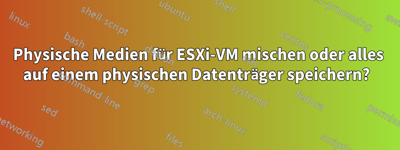 Physische Medien für ESXi-VM mischen oder alles auf einem physischen Datenträger speichern? 