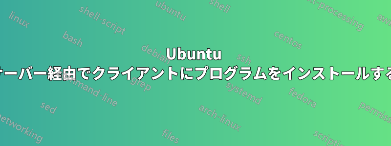 Ubuntu サーバー経由でクライアントにプログラムをインストールする