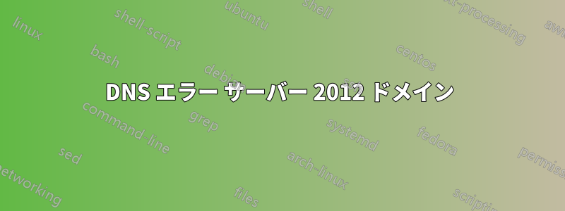 DNS エラー サーバー 2012 ドメイン