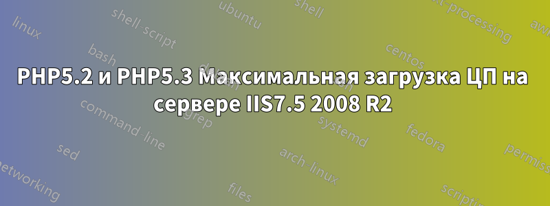 PHP5.2 и PHP5.3 Максимальная загрузка ЦП на сервере IIS7.5 2008 R2