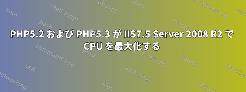 PHP5.2 および PHP5.3 が IIS7.5 Server 2008 R2 で CPU を最大化する