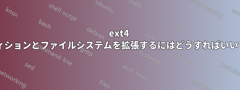 ext4 パーティションとファイルシステムを拡張するにはどうすればいいですか?