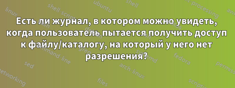 Есть ли журнал, в котором можно увидеть, когда пользователь пытается получить доступ к файлу/каталогу, на который у него нет разрешения?