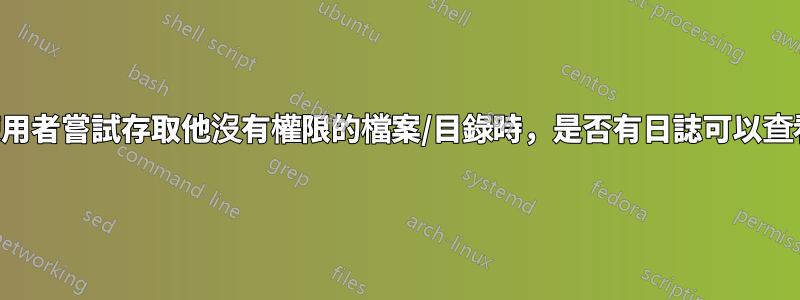 當使用者嘗試存取他沒有權限的檔案/目錄時，是否有日誌可以查看？