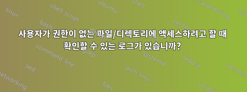 사용자가 권한이 없는 파일/디렉토리에 액세스하려고 할 때 확인할 수 있는 로그가 있습니까?