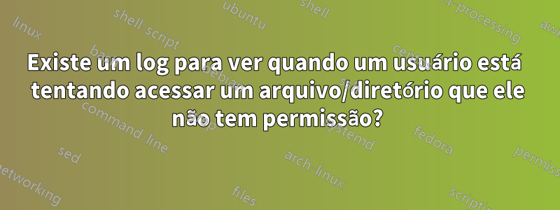 Existe um log para ver quando um usuário está tentando acessar um arquivo/diretório que ele não tem permissão?