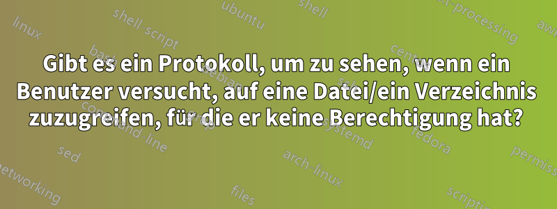 Gibt es ein Protokoll, um zu sehen, wenn ein Benutzer versucht, auf eine Datei/ein Verzeichnis zuzugreifen, für die er keine Berechtigung hat?