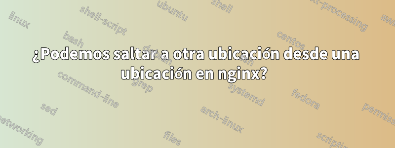 ¿Podemos saltar a otra ubicación desde una ubicación en nginx? 