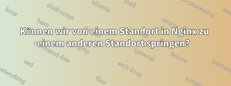 Können wir von einem Standort in Nginx zu einem anderen Standort springen? 