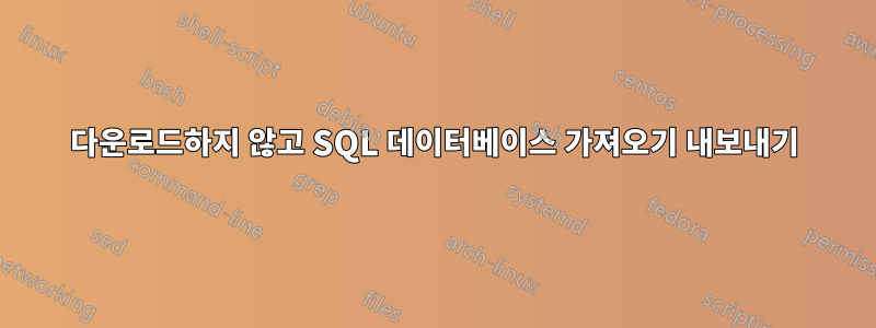 다운로드하지 않고 SQL 데이터베이스 가져오기 내보내기