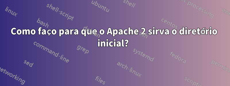 Como faço para que o Apache 2 sirva o diretório inicial? 