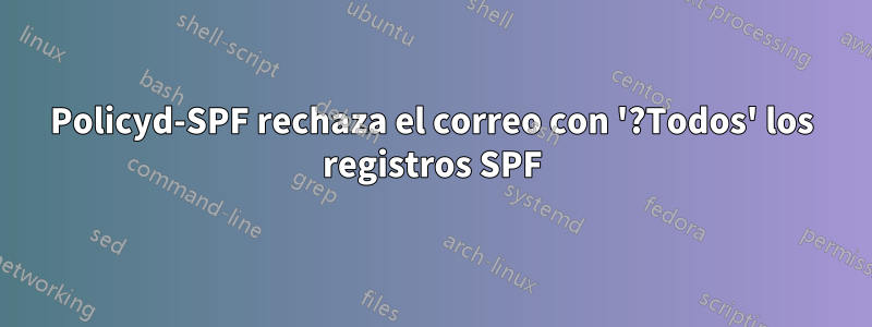 Policyd-SPF rechaza el correo con '?Todos' los registros SPF