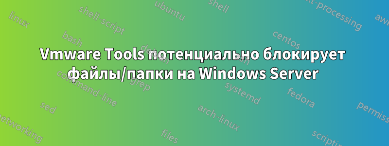 Vmware Tools потенциально блокирует файлы/папки на Windows Server