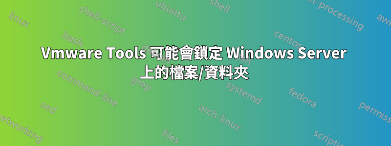 Vmware Tools 可能會鎖定 Windows Server 上的檔案/資料夾