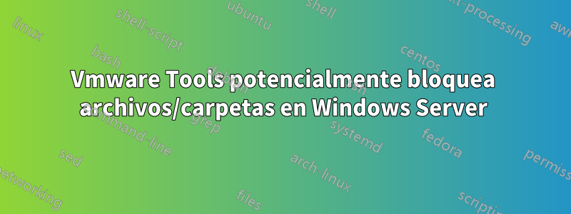 Vmware Tools potencialmente bloquea archivos/carpetas en Windows Server