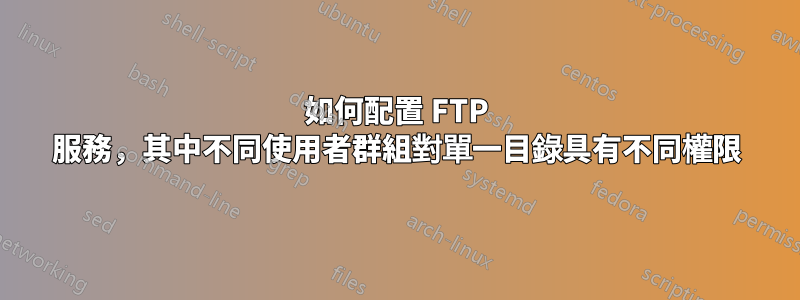 如何配置 FTP 服務，其中不同使用者群組對單一目錄具有不同權限