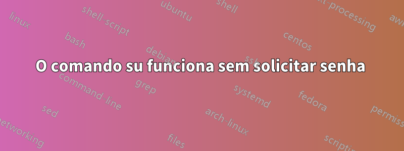 O comando su funciona sem solicitar senha