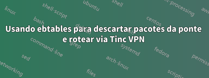 Usando ebtables para descartar pacotes da ponte e rotear via Tinc VPN