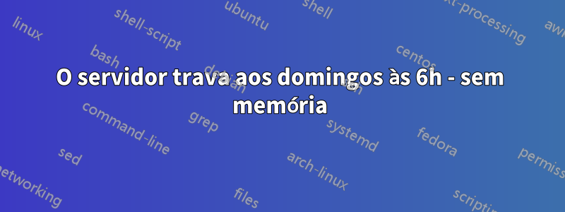 O servidor trava aos domingos às 6h - sem memória