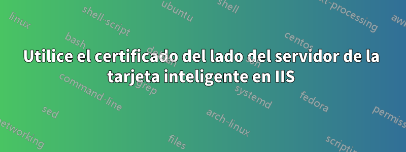 Utilice el certificado del lado del servidor de la tarjeta inteligente en IIS