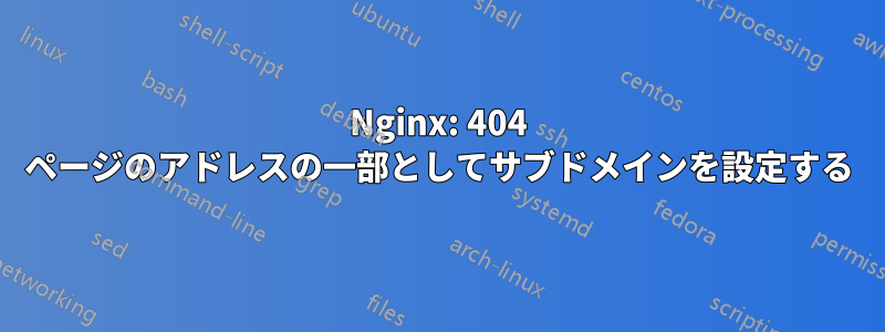 Nginx: 404 ページのアドレスの一部としてサブドメインを設定する