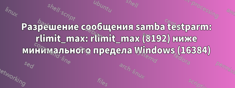 Разрешение сообщения samba testparm: rlimit_max: rlimit_max (8192) ниже минимального предела Windows (16384)