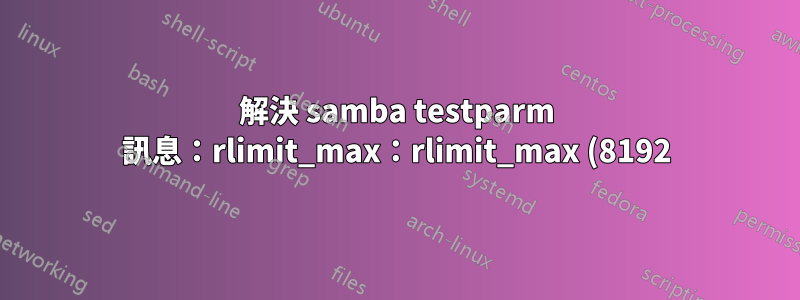 解決 samba testparm 訊息:rlimit_max:rlimit_max (8192) 低於最小 Windows 限制 (16384)