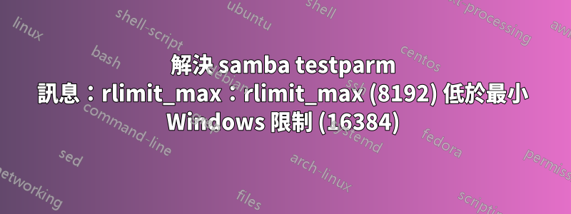 解決 samba testparm 訊息：rlimit_max：rlimit_max (8192) 低於最小 Windows 限制 (16384)