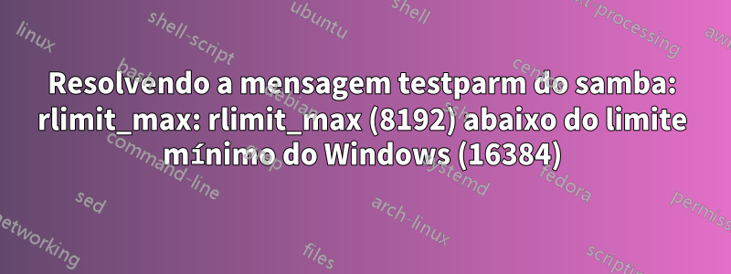 Resolvendo a mensagem testparm do samba: rlimit_max: rlimit_max (8192) abaixo do limite mínimo do Windows (16384)