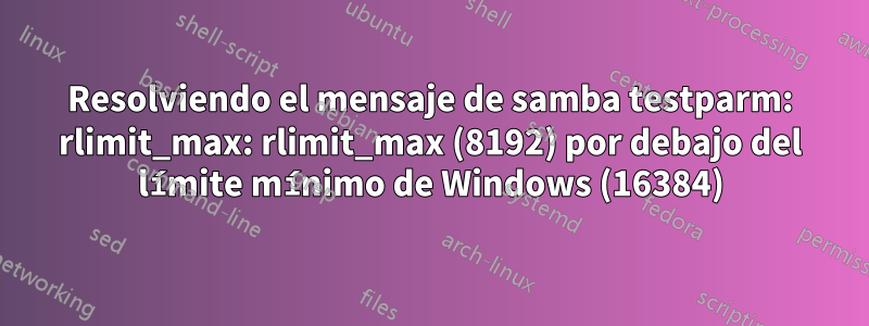 Resolviendo el mensaje de samba testparm: rlimit_max: rlimit_max (8192) por debajo del límite mínimo de Windows (16384)