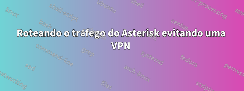 Roteando o tráfego do Asterisk evitando uma VPN