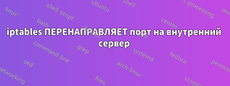 iptables ПЕРЕНАПРАВЛЯЕТ порт на внутренний сервер