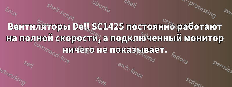 Вентиляторы Dell SC1425 постоянно работают на полной скорости, а подключенный монитор ничего не показывает.