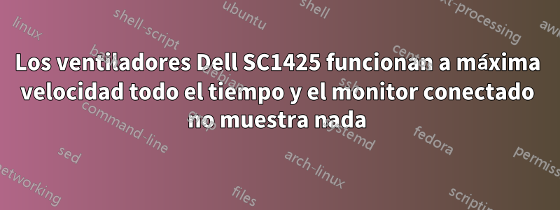 Los ventiladores Dell SC1425 funcionan a máxima velocidad todo el tiempo y el monitor conectado no muestra nada