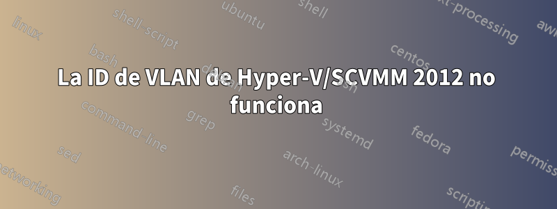 La ID de VLAN de Hyper-V/SCVMM 2012 no funciona