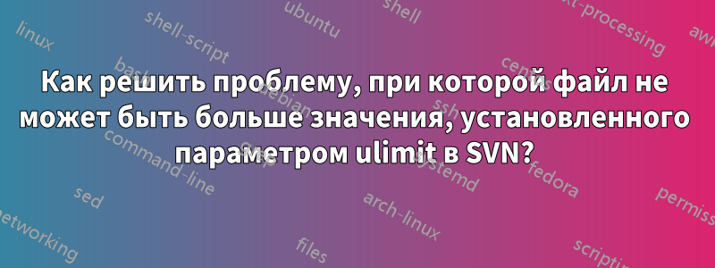 Как решить проблему, при которой файл не может быть больше значения, установленного параметром ulimit в SVN?