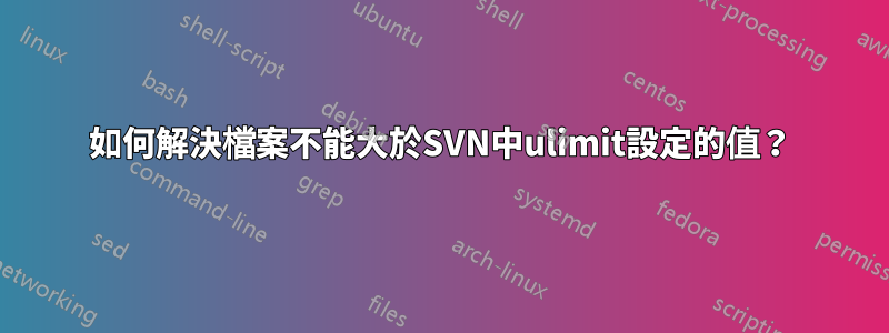 如何解決檔案不能大於SVN中ulimit設定的值？