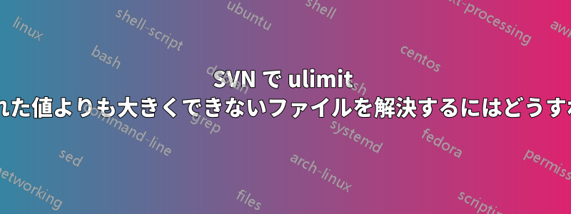 SVN で ulimit によって設定された値よりも大きくできないファイルを解決するにはどうすればよいですか?