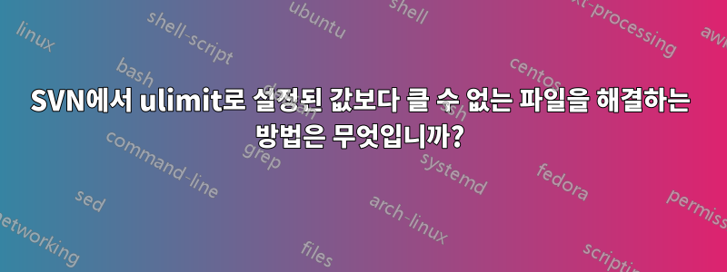 SVN에서 ulimit로 설정된 값보다 클 수 없는 파일을 해결하는 방법은 무엇입니까?