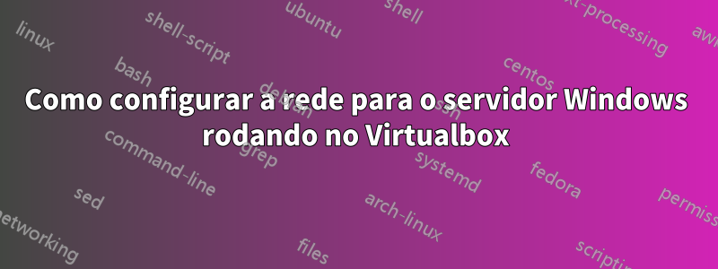 Como configurar a rede para o servidor Windows rodando no Virtualbox