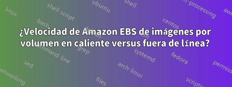 ¿Velocidad de Amazon EBS de imágenes por volumen en caliente versus fuera de línea?