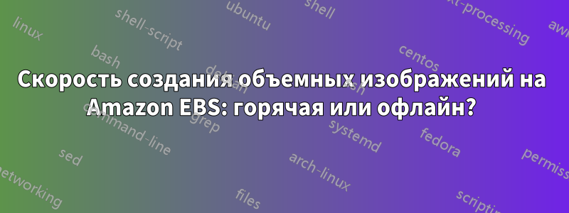 Скорость создания объемных изображений на Amazon EBS: горячая или офлайн?